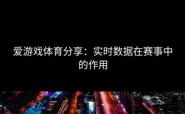 爱游戏体育分享：实时数据在赛事中的作用
