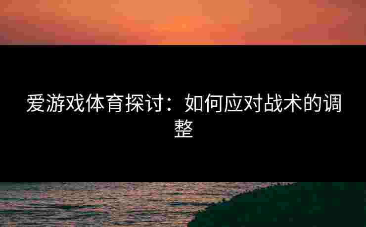 爱游戏体育探讨：如何应对战术的调整