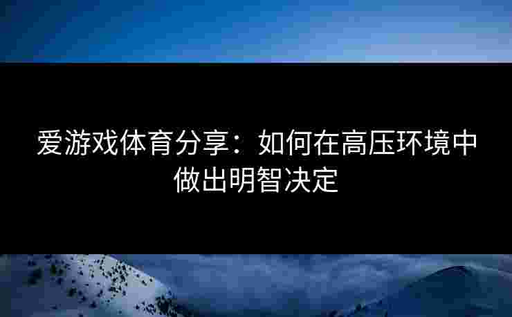 爱游戏体育分享:如何在高压环境中做出明智决定 爱游戏体育分享:如何在高压环境中做出明智决定