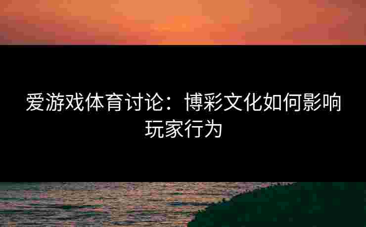 爱游戏体育讨论：博彩文化如何影响玩家行为