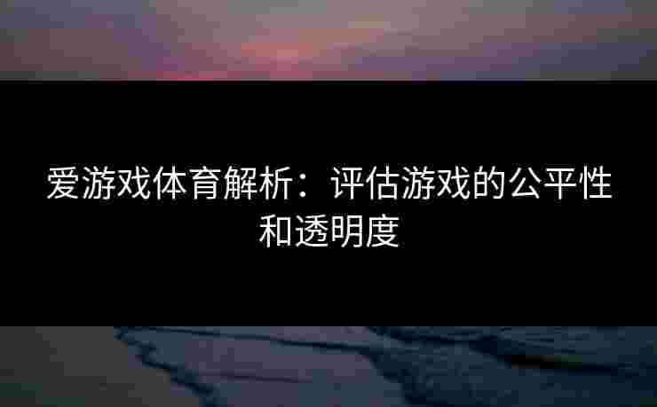 爱游戏体育解析：评估游戏的公平性和透明度