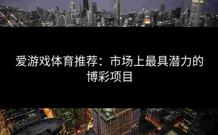 爱游戏体育推荐：市场上最具潜力的博彩项目