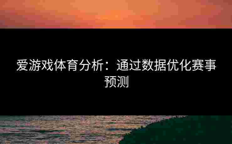 爱游戏体育分析：通过数据优化赛事预测