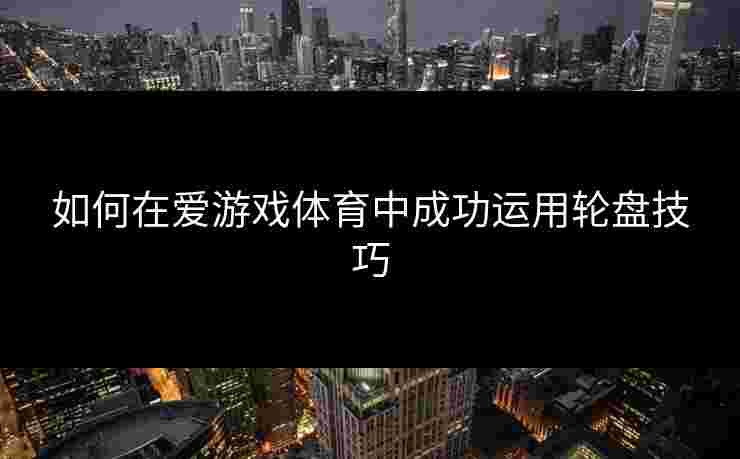 如何在爱游戏体育中成功运用轮盘技巧