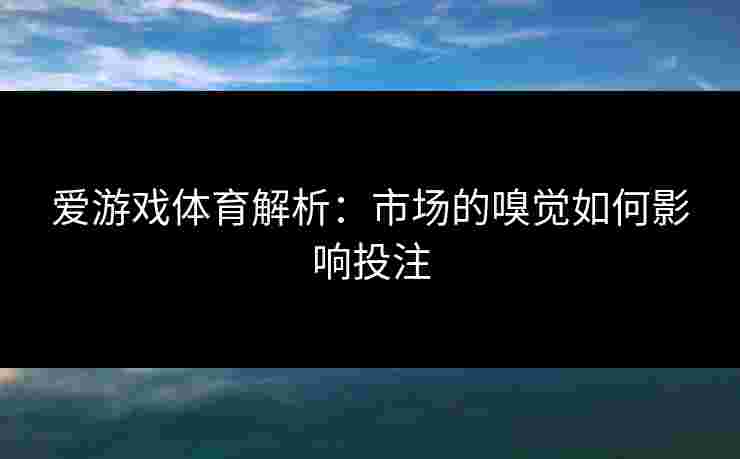 爱游戏体育解析：市场的嗅觉如何影响投注
