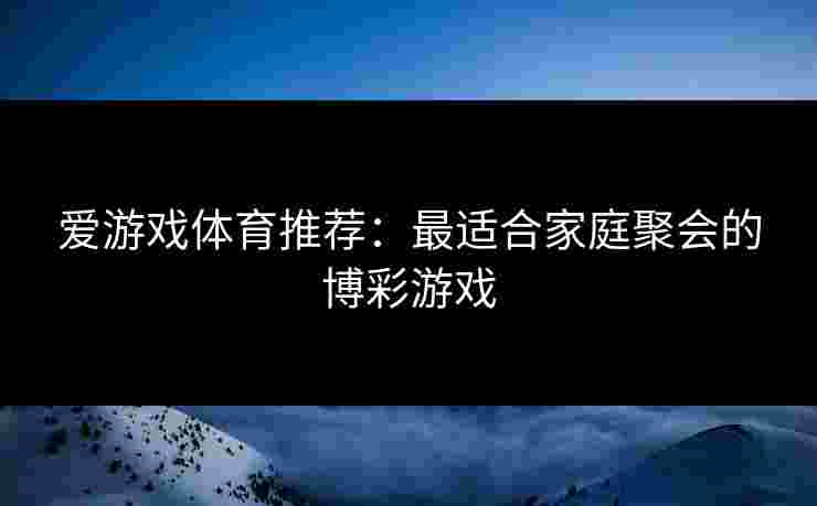 爱游戏体育推荐：最适合家庭聚会的博彩游戏