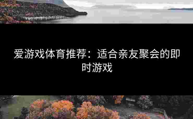 爱游戏体育推荐：适合亲友聚会的即时游戏