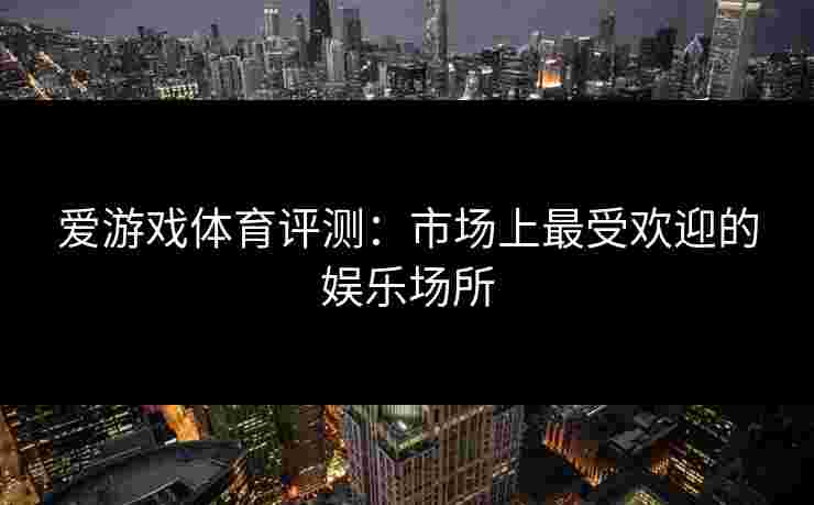 爱游戏体育评测：市场上最受欢迎的娱乐场所