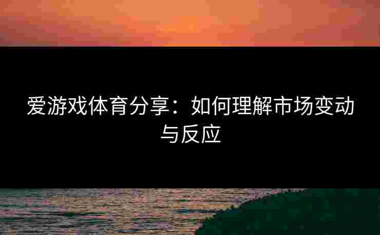 爱游戏体育分享：如何理解市场变动与反应