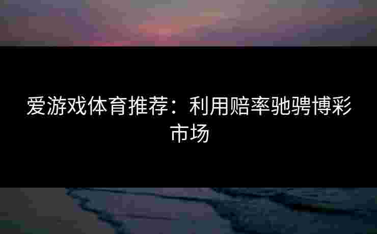 爱游戏体育推荐:利用赔率驰骋博彩市场 爱游戏体育推荐:利用赔率驰骋博彩市场