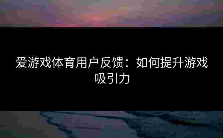 爱游戏体育用户反馈：如何提升游戏吸引力