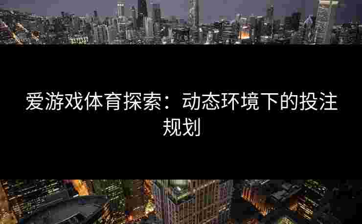 爱游戏体育探索：动态环境下的投注规划