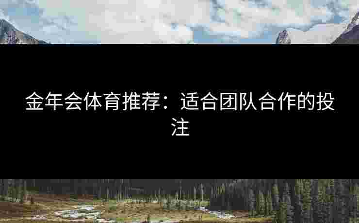 金年会体育推荐:适合团队合作的投注 金年会体育推荐:适合团队合作的投注
