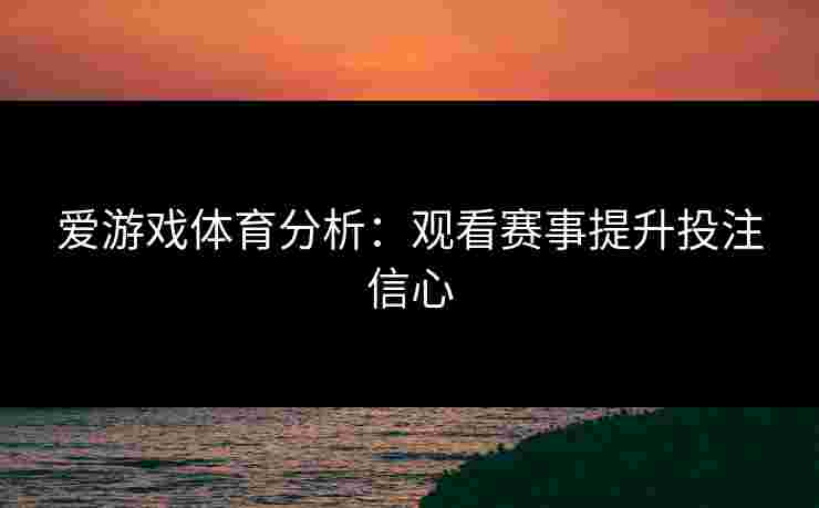 爱游戏体育分析：观看赛事提升投注信心