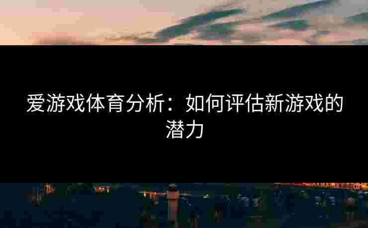 爱游戏体育分析：如何评估新游戏的潜力