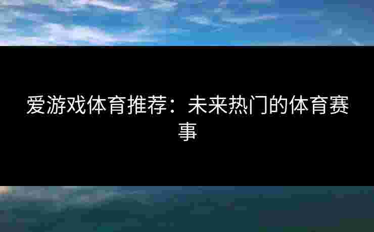 爱游戏体育推荐:未来热门的体育赛事 爱游戏体育推荐:未来热门的体育赛事