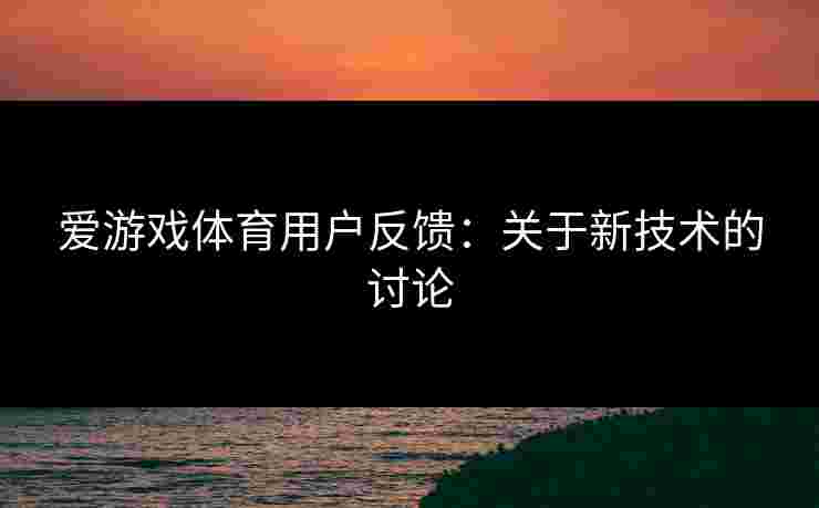 爱游戏体育用户反馈：关于新技术的讨论