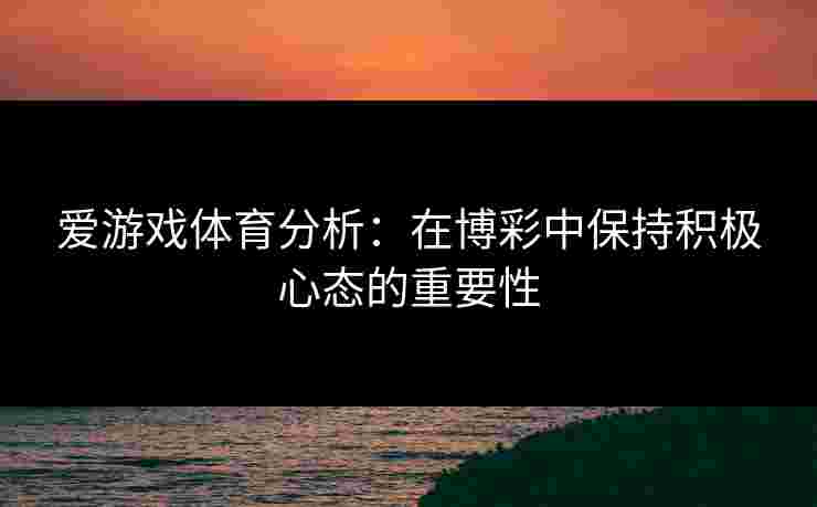爱游戏体育分析：在博彩中保持积极心态的重要性