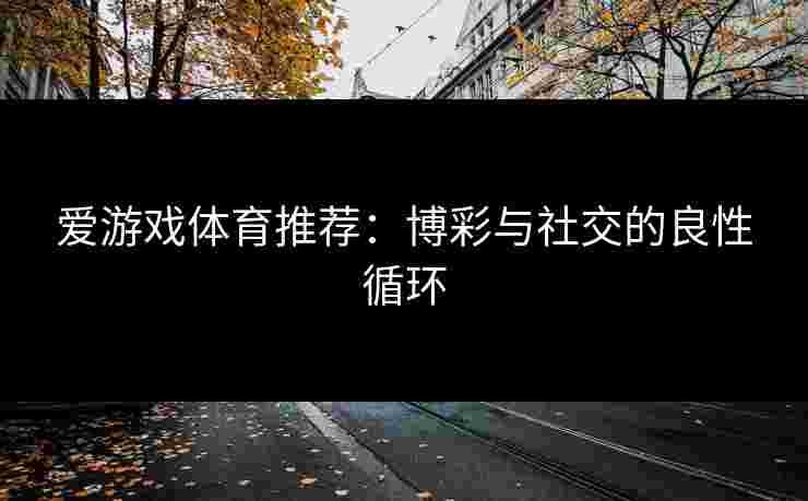 爱游戏体育推荐：博彩与社交的良性循环