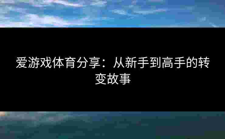 爱游戏体育分享：从新手到高手的转变故事