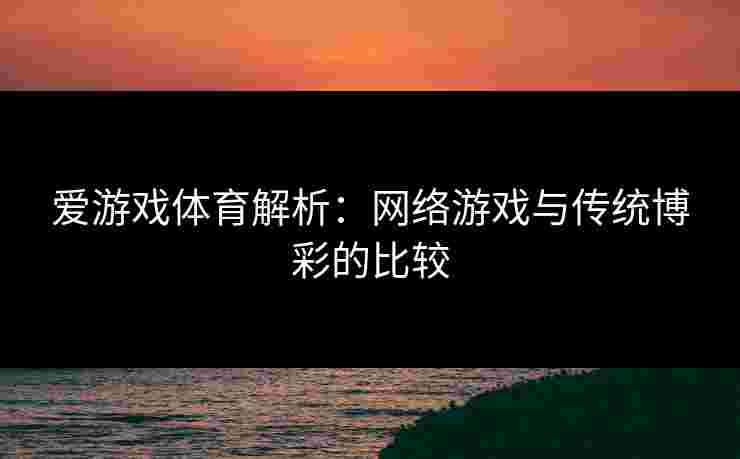 爱游戏体育解析：网络游戏与传统博彩的比较
