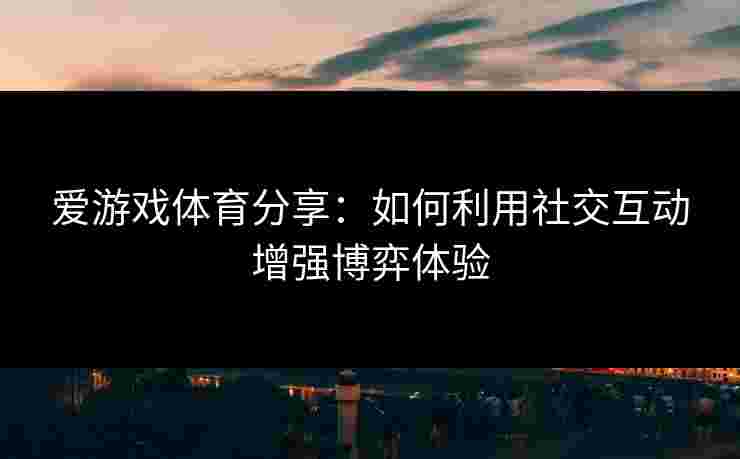 爱游戏体育分享：如何利用社交互动增强博弈体验