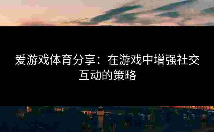 爱游戏体育分享:在游戏中增强社交互动的策略 爱游戏体育分享:在游戏中增强社交互动的策略