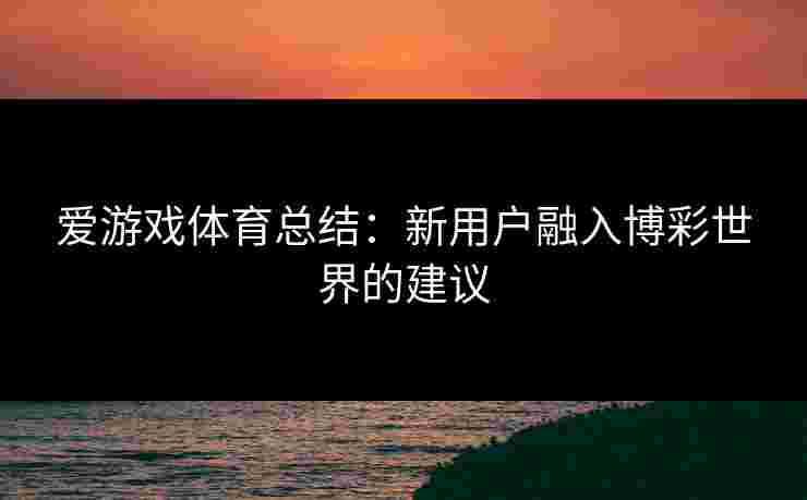 爱游戏体育总结：新用户融入博彩世界的建议