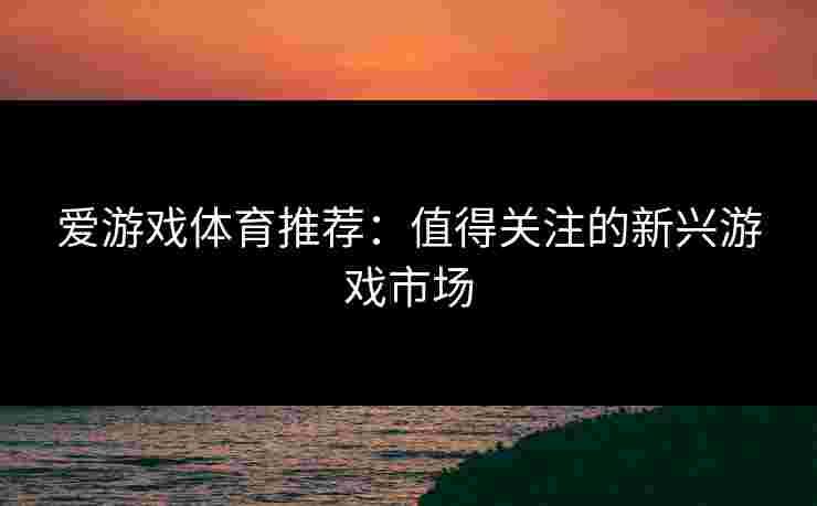爱游戏体育推荐：值得关注的新兴游戏市场