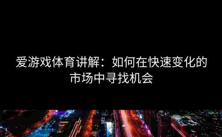 爱游戏体育讲解:如何在快速变化的市场中寻找机会 爱游戏体育讲解:如何在快速变化的市场中寻找机会