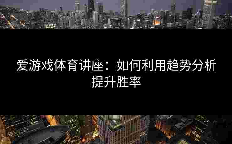 爱游戏体育讲座：如何利用趋势分析提升胜率