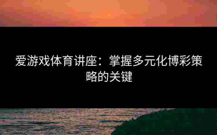 爱游戏体育讲座：掌握多元化博彩策略的关键