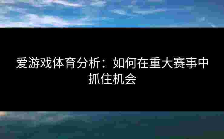 爱游戏体育分析：如何在重大赛事中抓住机会
