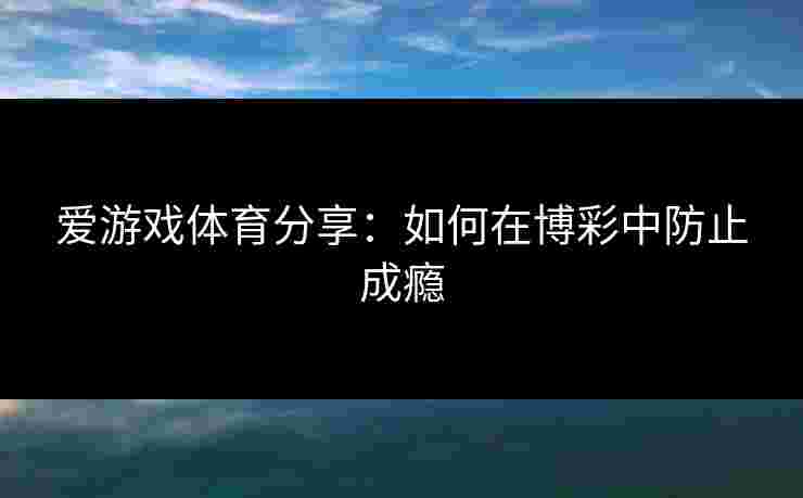 爱游戏体育分享：如何在博彩中防止成瘾