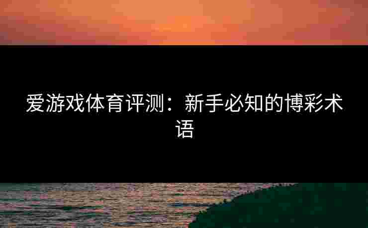 爱游戏体育评测:新手必知的博彩术语 爱游戏体育评测:新手必知的博彩术语
