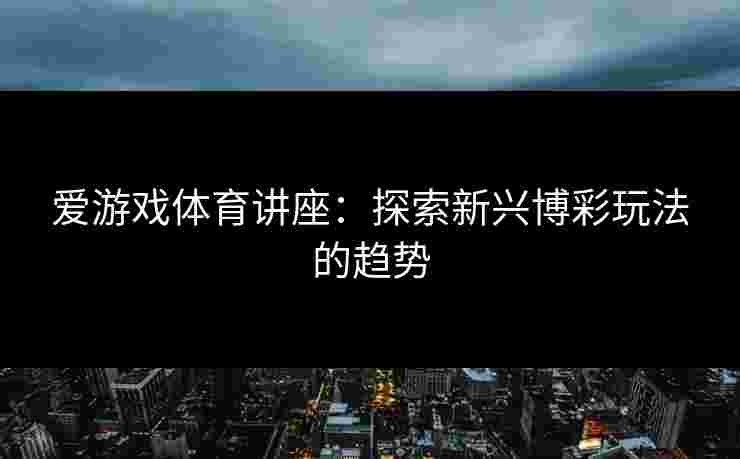 爱游戏体育讲座：探索新兴博彩玩法的趋势