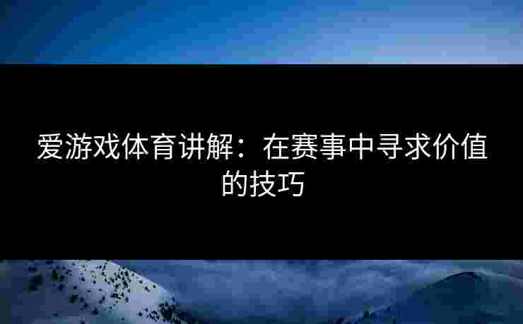 爱游戏体育讲解：在赛事中寻求价值的技巧