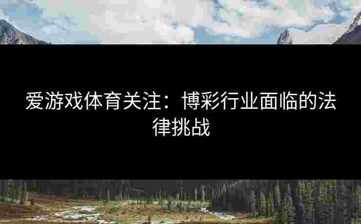 爱游戏体育关注:博彩行业面临的法律挑战 爱游戏体育关注:博彩行业面临的法律挑战
