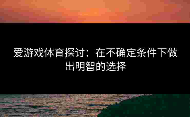 爱游戏体育探讨：在不确定条件下做出明智的选择