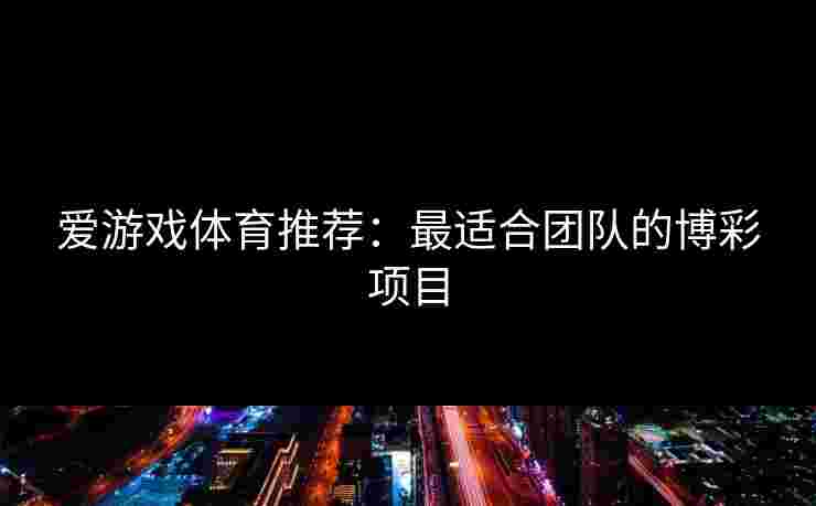 爱游戏体育推荐：最适合团队的博彩项目