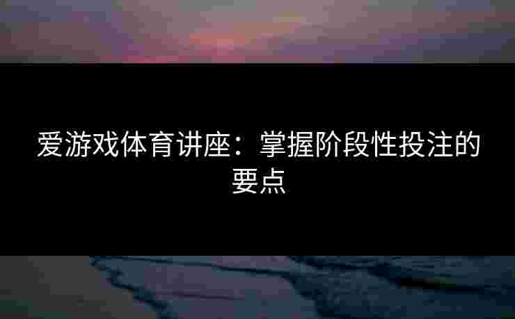 爱游戏体育讲座：掌握阶段性投注的要点