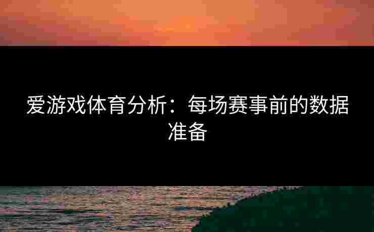 爱游戏体育分析：每场赛事前的数据准备