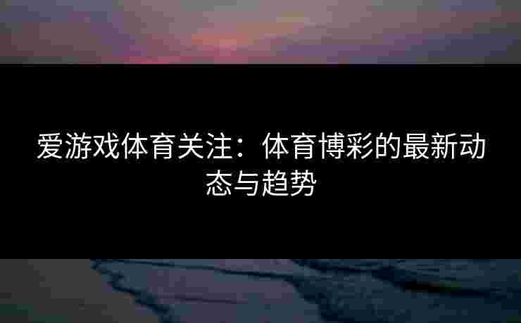爱游戏体育关注：体育博彩的最新动态与趋势