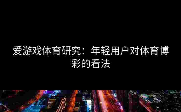 爱游戏体育研究:年轻用户对体育博彩的看法 爱游戏体育研究:年轻用户对体育博彩的看法