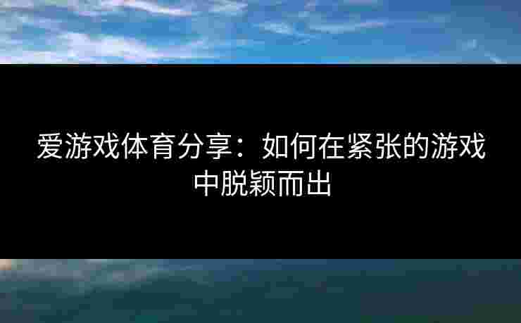 爱游戏体育分享:如何在紧张的游戏中脱颖而出 爱游戏体育分享:如何在紧张的游戏中脱颖而出