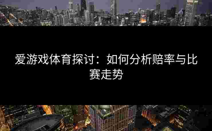 爱游戏体育探讨：如何分析赔率与比赛走势