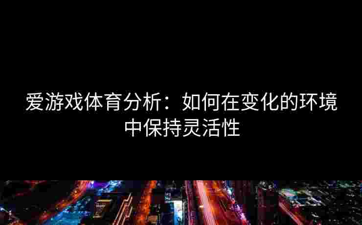 爱游戏体育分析：如何在变化的环境中保持灵活性