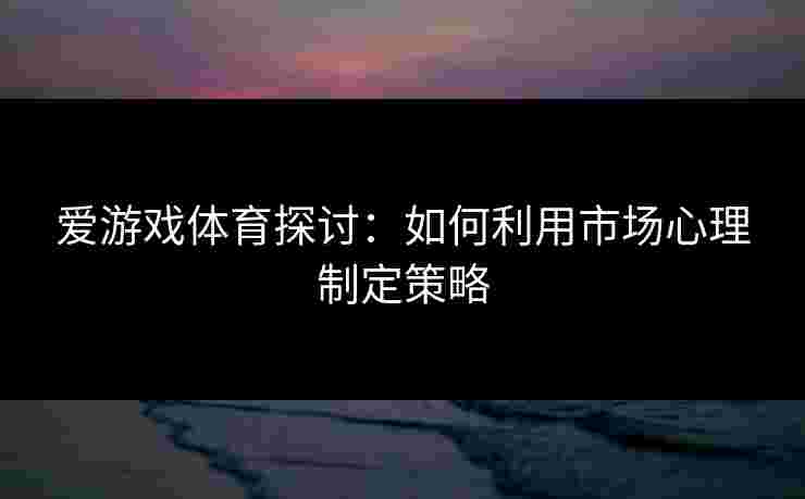 爱游戏体育探讨：如何利用市场心理制定策略