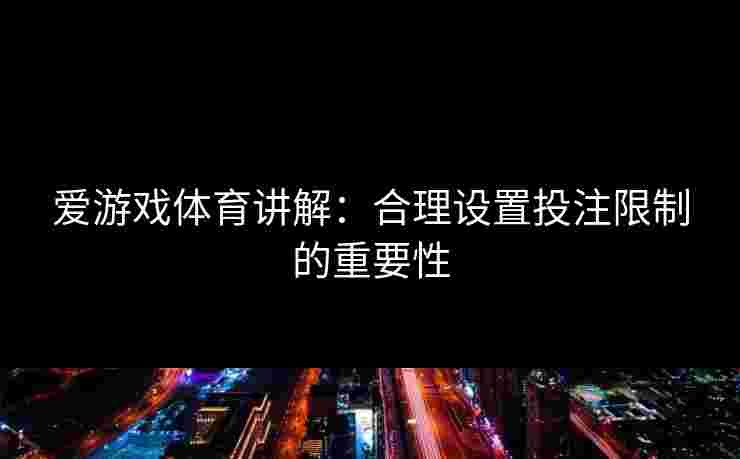 爱游戏体育讲解:合理设置投注限制的重要性 爱游戏体育讲解:合理设置投注限制的重要性