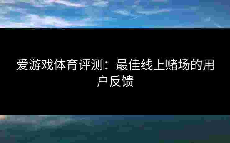 爱游戏体育评测:最佳线上赌场的用户反馈 爱游戏体育评测:最佳线上赌场的用户反馈